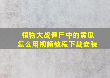 植物大战僵尸中的黄瓜怎么用视频教程下载安装