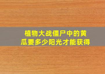 植物大战僵尸中的黄瓜要多少阳光才能获得