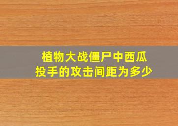 植物大战僵尸中西瓜投手的攻击间距为多少