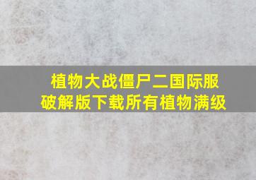 植物大战僵尸二国际服破解版下载所有植物满级