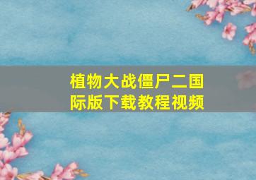 植物大战僵尸二国际版下载教程视频