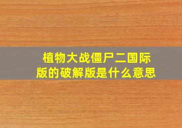 植物大战僵尸二国际版的破解版是什么意思