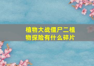 植物大战僵尸二植物探险有什么碎片