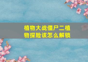 植物大战僵尸二植物探险该怎么解锁