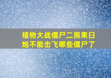 植物大战僵尸二熊果臼炮不能击飞哪些僵尸了