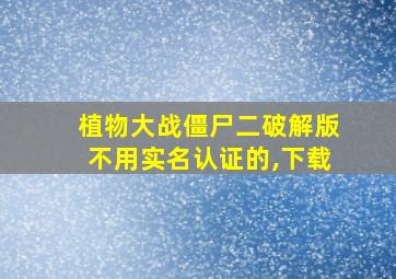 植物大战僵尸二破解版不用实名认证的,下载