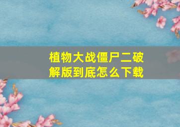 植物大战僵尸二破解版到底怎么下载