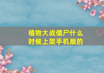 植物大战僵尸什么时候上架手机版的