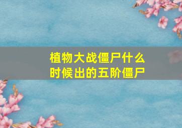 植物大战僵尸什么时候出的五阶僵尸