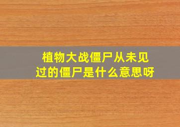 植物大战僵尸从未见过的僵尸是什么意思呀