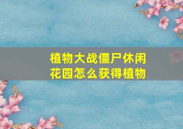 植物大战僵尸休闲花园怎么获得植物