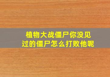 植物大战僵尸你没见过的僵尸怎么打败他呢