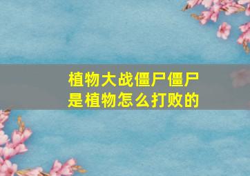 植物大战僵尸僵尸是植物怎么打败的