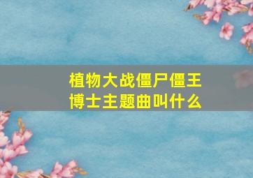 植物大战僵尸僵王博士主题曲叫什么