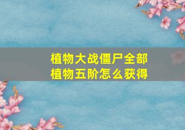 植物大战僵尸全部植物五阶怎么获得