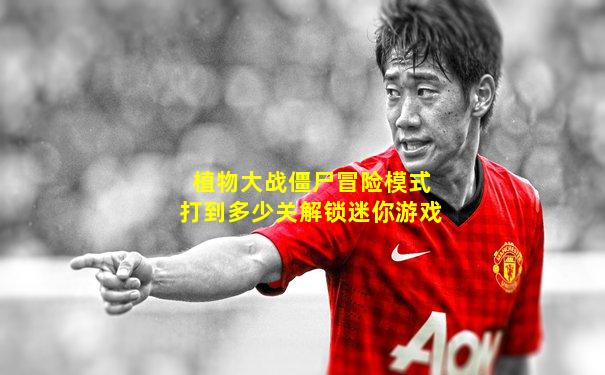 植物大战僵尸冒险模式打到多少关解锁迷你游戏