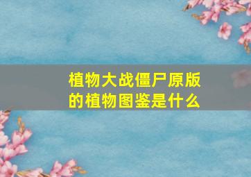 植物大战僵尸原版的植物图鉴是什么