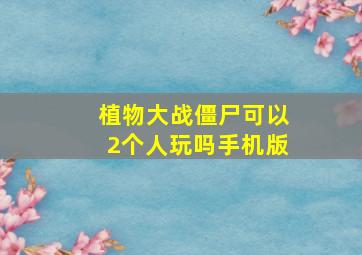 植物大战僵尸可以2个人玩吗手机版