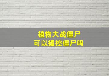 植物大战僵尸可以操控僵尸吗