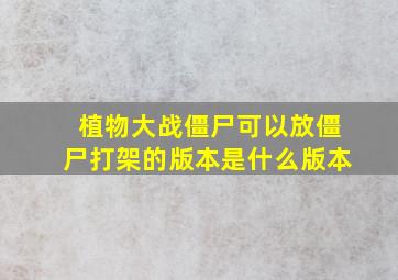 植物大战僵尸可以放僵尸打架的版本是什么版本