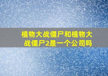 植物大战僵尸和植物大战僵尸2是一个公司吗