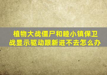 植物大战僵尸和睦小镇保卫战显示驱动跟新进不去怎么办