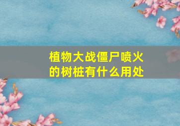 植物大战僵尸喷火的树桩有什么用处