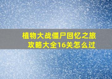 植物大战僵尸回忆之旅攻略大全16关怎么过