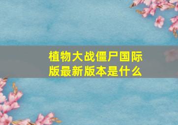 植物大战僵尸国际版最新版本是什么