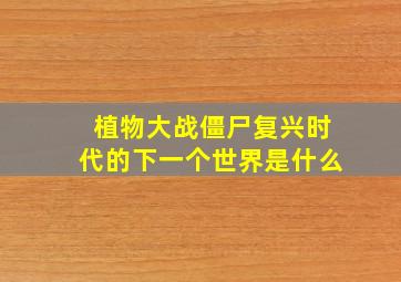 植物大战僵尸复兴时代的下一个世界是什么