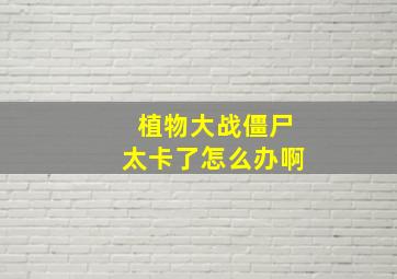 植物大战僵尸太卡了怎么办啊