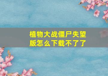 植物大战僵尸失望版怎么下载不了了