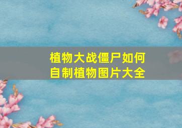 植物大战僵尸如何自制植物图片大全