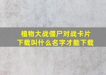 植物大战僵尸对战卡片下载叫什么名字才能下载