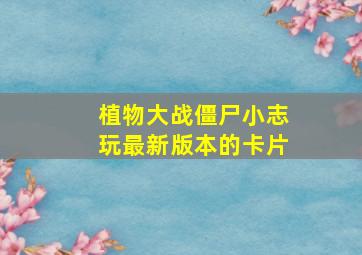 植物大战僵尸小志玩最新版本的卡片