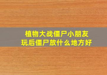 植物大战僵尸小朋友玩后僵尸放什么地方好