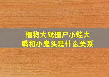 植物大战僵尸小蛙大嘴和小鬼头是什么关系