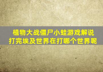 植物大战僵尸小蛙游戏解说打完埃及世界在打哪个世界呢