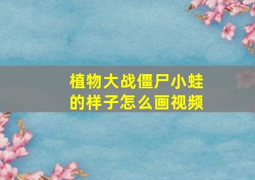 植物大战僵尸小蛙的样子怎么画视频