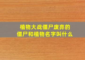 植物大战僵尸废弃的僵尸和植物名字叫什么