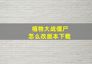 植物大战僵尸怎么改版本下载