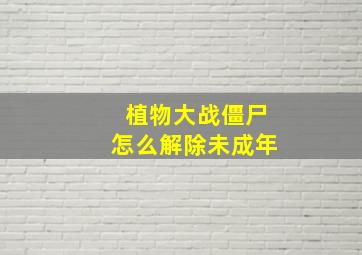 植物大战僵尸怎么解除未成年