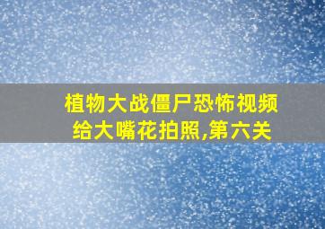 植物大战僵尸恐怖视频给大嘴花拍照,第六关