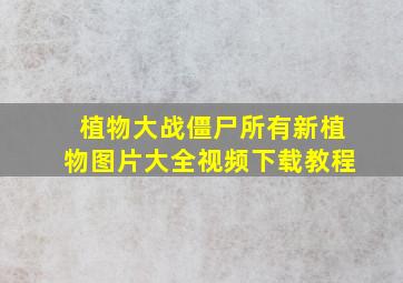 植物大战僵尸所有新植物图片大全视频下载教程