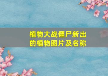 植物大战僵尸新出的植物图片及名称