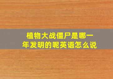 植物大战僵尸是哪一年发明的呢英语怎么说