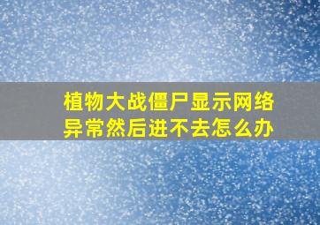 植物大战僵尸显示网络异常然后进不去怎么办