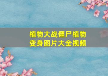 植物大战僵尸植物变身图片大全视频