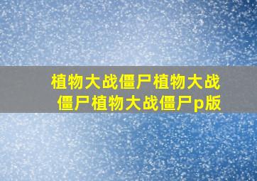 植物大战僵尸植物大战僵尸植物大战僵尸p版