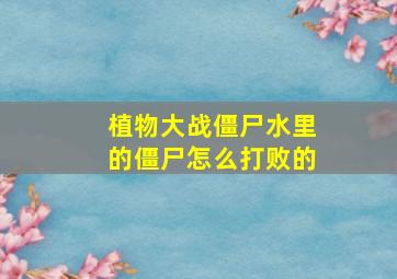 植物大战僵尸水里的僵尸怎么打败的